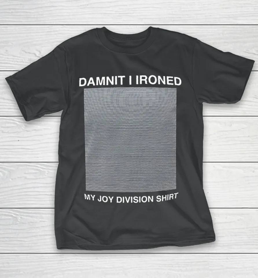 Damnit I Ironed My Joy Division Shirt Damnit I Ironed My Joy Division Shirt