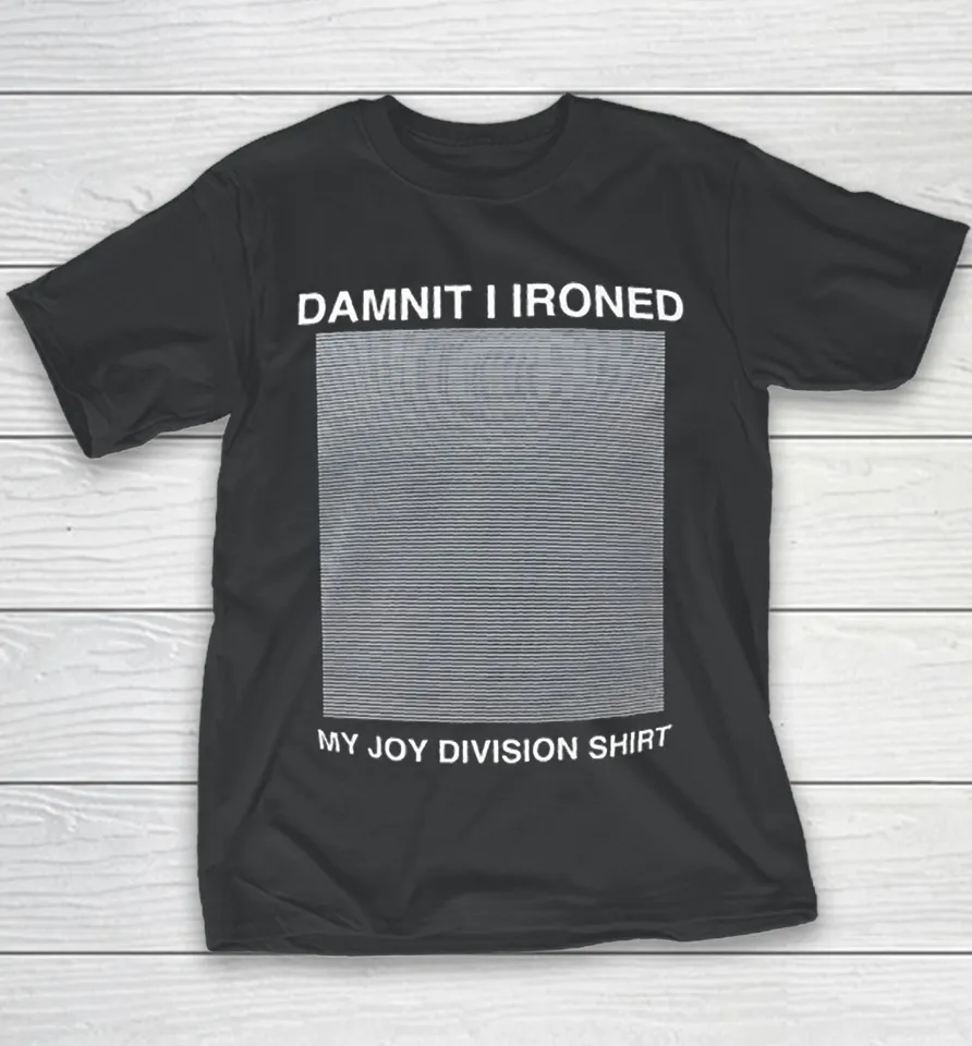 Damnit I ironed my joy division Youth T Shirt