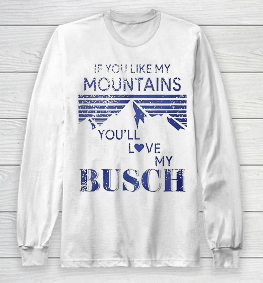 If You Like My Mountains You_ll Love My Busch Funny Beer Distressed Long Sleeve T Shirt